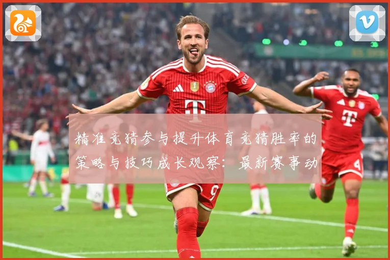 精准竞猜参与提升体育竞猜胜率的策略与技巧成长观察：最新赛事动态与深度分析