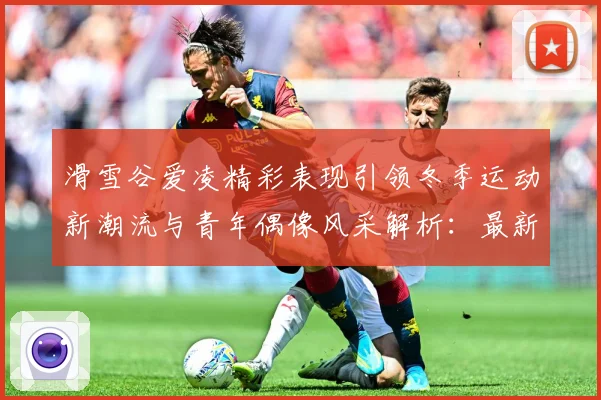 滑雪谷爱凌精彩表现引领冬季运动新潮流与青年偶像风采解析：最新赛事动态与深度分析