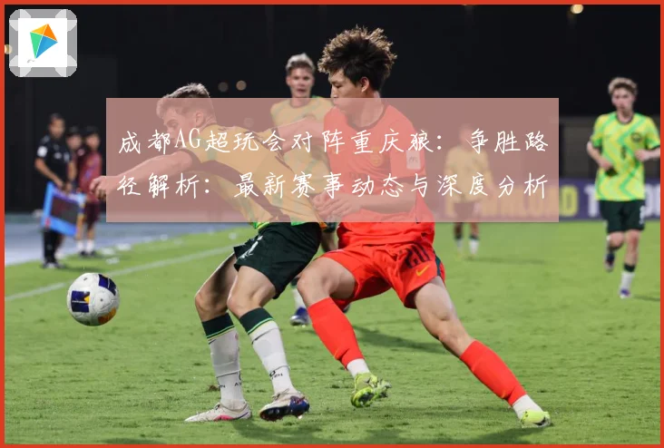 成都AG超玩会对阵重庆狼：争胜路径解析：最新赛事动态与深度分析
