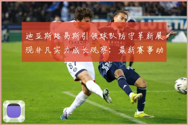 迪亚斯路易斯引领球队防守革新展现非凡实力成长观察：最新赛事动态与深度分析
