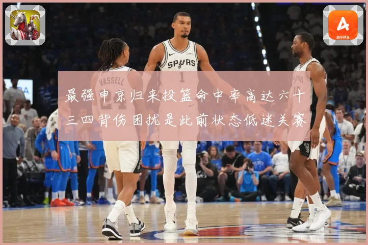 最强申京归来投篮命中率高达六十三四背伤困扰是此前状态低迷关赛场复盘：最新赛事动态与深度分析