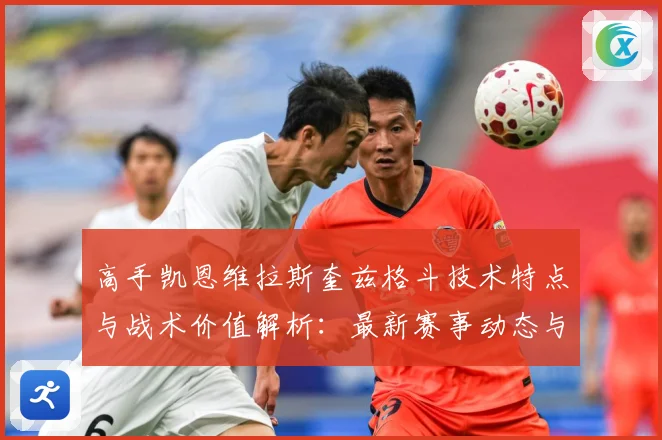 高手凯恩维拉斯奎兹格斗技术特点与战术价值解析：最新赛事动态与深度分析