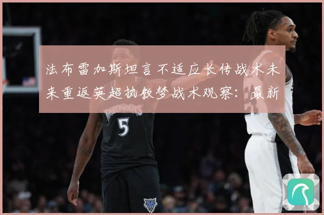 法布雷加斯坦言不适应长传战术未来重返英超执教梦战术观察：最新赛事动态与深度分析