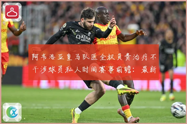 阿韦洛亚皇马队医全权负责治疗不干涉球员私人时间赛事前瞻：最新赛事动态与深度分析
