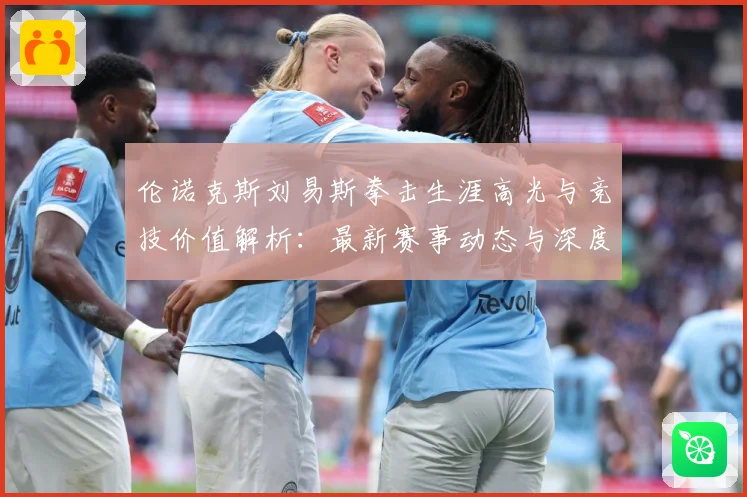 伦诺克斯刘易斯拳击生涯高光与竞技价值解析：最新赛事动态与深度分析