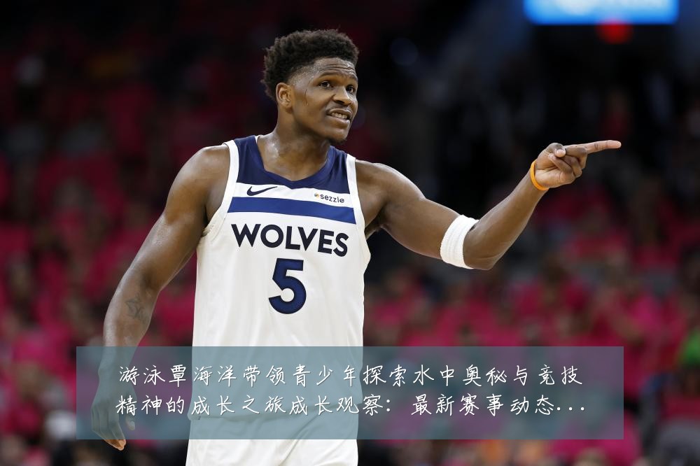 游泳覃海洋带领青少年探索水中奥秘与竞技精神的成长之旅成长观察:最新赛事动态与深度分析