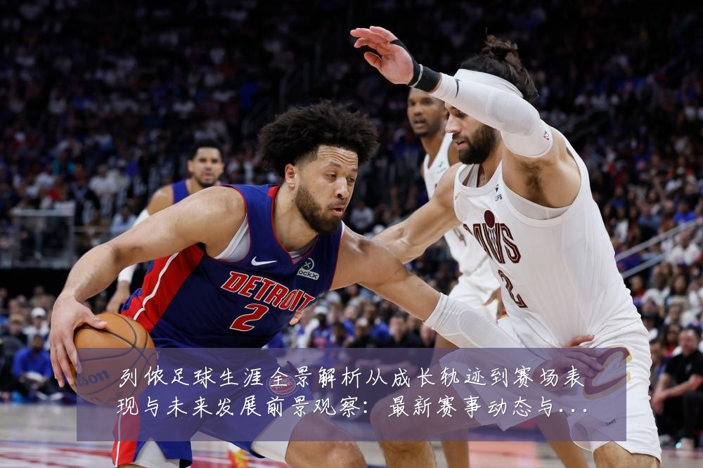 列侬足球生涯全景解析从成长轨迹到赛场表现与未来发展前景观察：最新赛事动态与深度分析