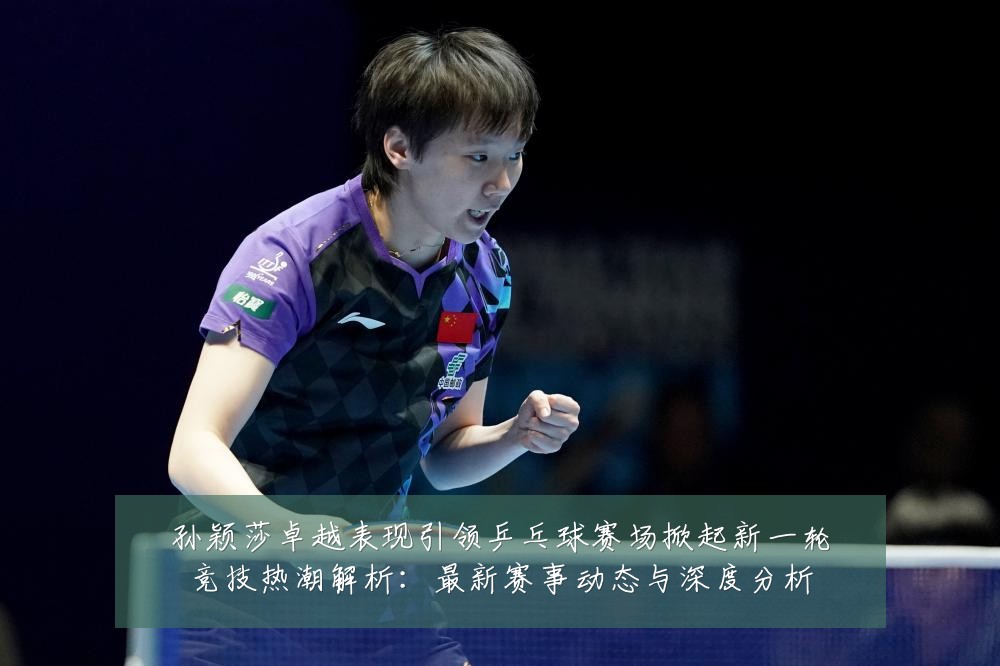 孙颖莎卓越表现引领乒乓球赛场掀起新一轮竞技热潮解析：最新赛事动态与深度分析