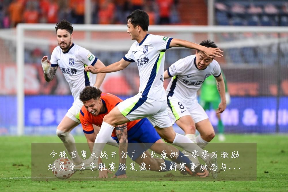 今晚京粤大战开打广东队豪掷二零零万激励球员全力争胜赛场复盘:最新赛事动态与深度分析