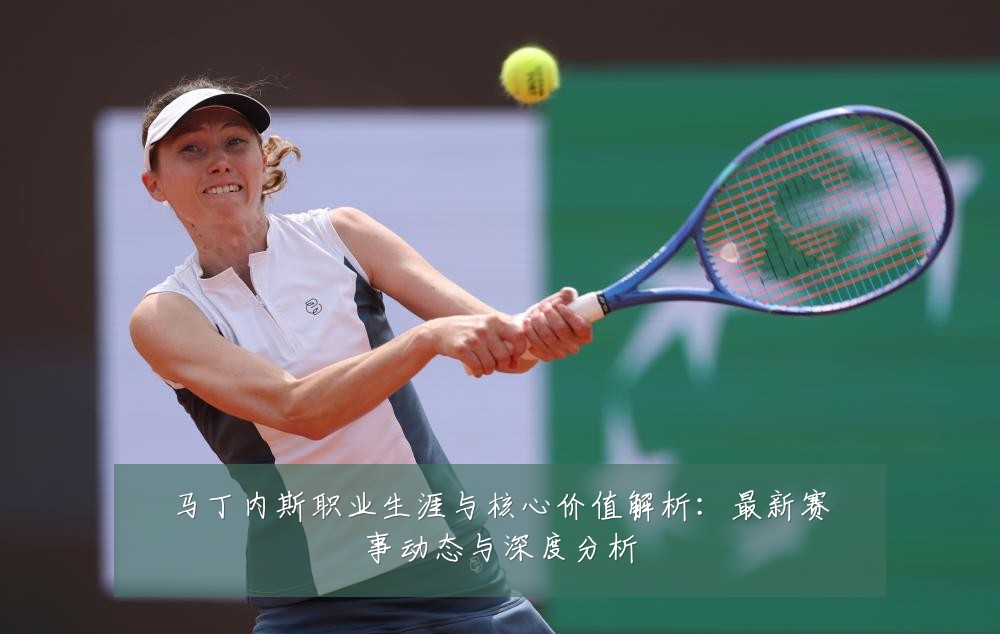 马丁内斯职业生涯与核心价值解析：最新赛事动态与深度分析