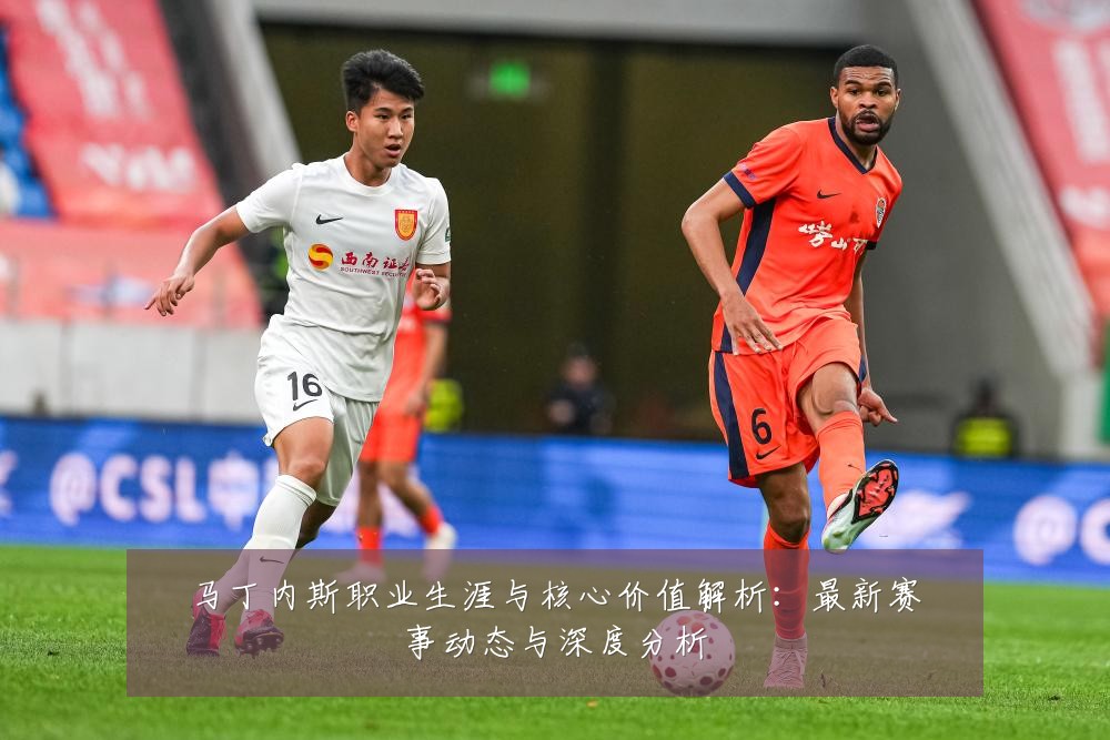马丁内斯职业生涯与核心价值解析：最新赛事动态与深度分析