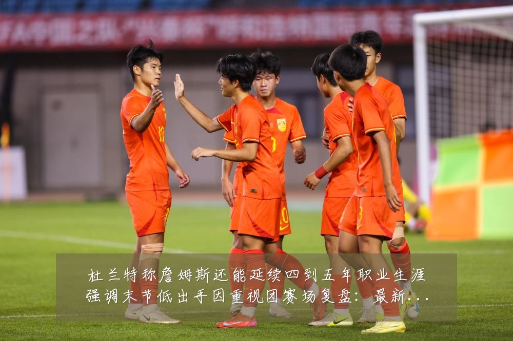 杜兰特称詹姆斯还能延续四到五年职业生涯强调末节低出手因重视团赛场复盘：最新赛事动态与深度分析