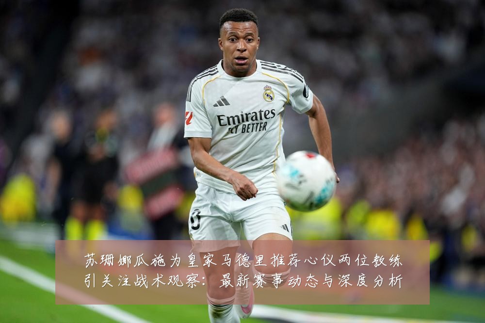 苏珊娜瓜施为皇家马德里推荐心仪两位教练引关注战术观察:最新赛事动态与深度分析