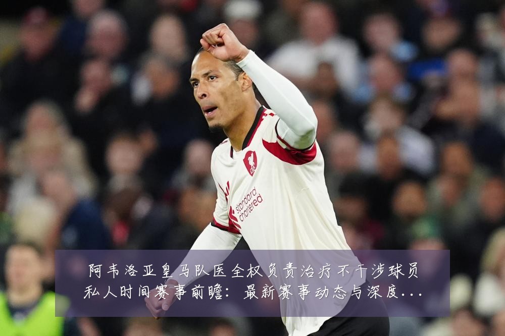 阿韦洛亚皇马队医全权负责治疗不干涉球员私人时间赛事前瞻：最新赛事动态与深度分析