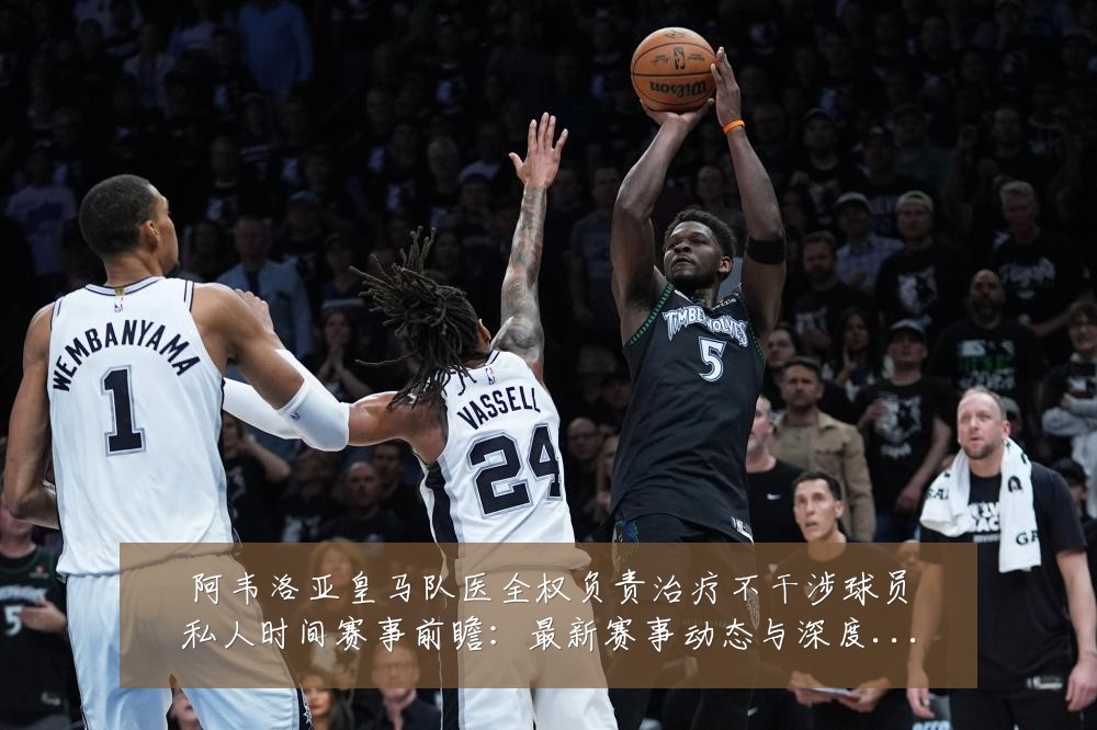 阿韦洛亚皇马队医全权负责治疗不干涉球员私人时间赛事前瞻：最新赛事动态与深度分析