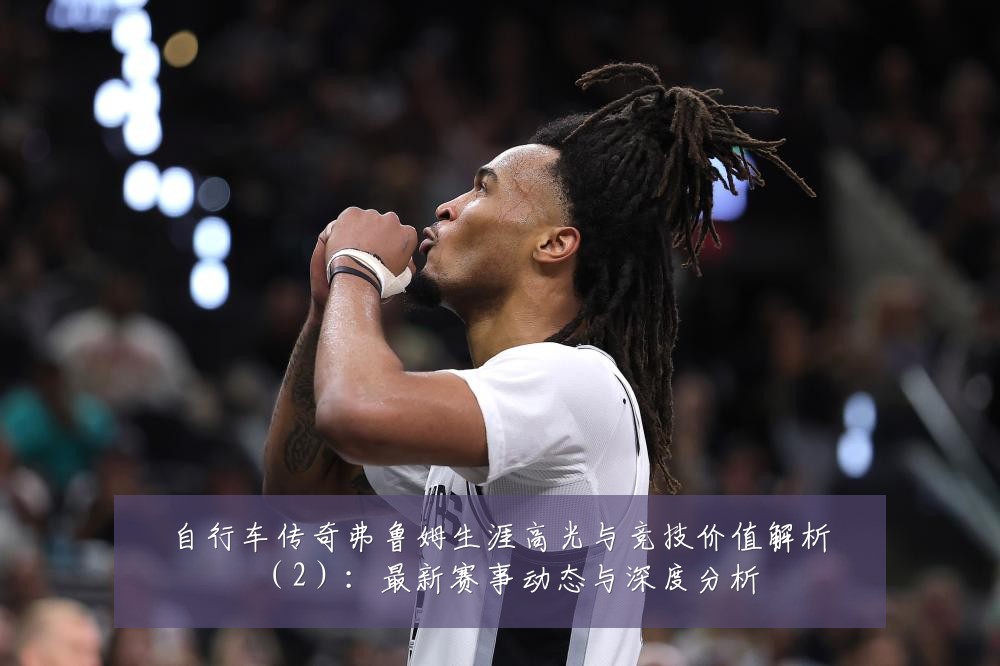自行车传奇弗鲁姆生涯高光与竞技价值解析（2）：最新赛事动态与深度分析