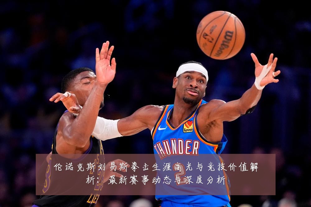 伦诺克斯刘易斯拳击生涯高光与竞技价值解析：最新赛事动态与深度分析