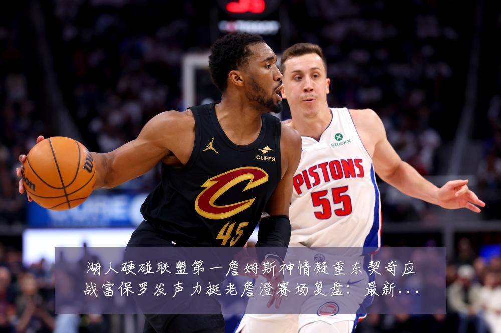 湖人硬碰联盟第一詹姆斯神情凝重东契奇应战富保罗发声力挺老詹澄赛场复盘：最新赛事动态与深度分析